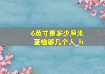 6英寸是多少厘米蛋糕够几个人_h