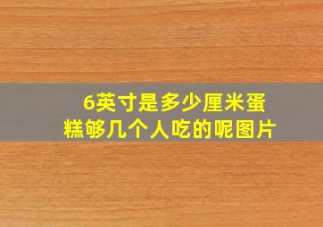 6英寸是多少厘米蛋糕够几个人吃的呢图片