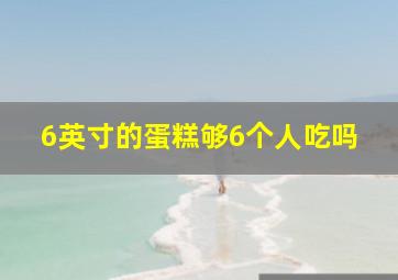 6英寸的蛋糕够6个人吃吗