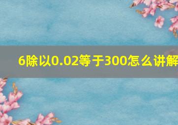 6除以0.02等于300怎么讲解