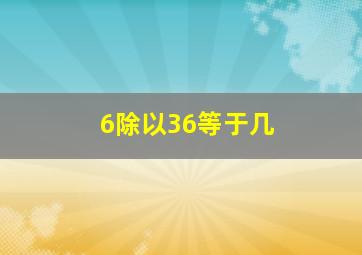 6除以36等于几