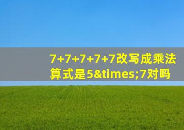 7+7+7+7+7改写成乘法算式是5×7对吗