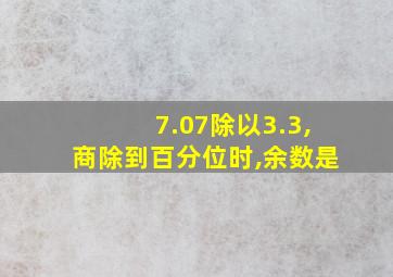 7.07除以3.3,商除到百分位时,余数是