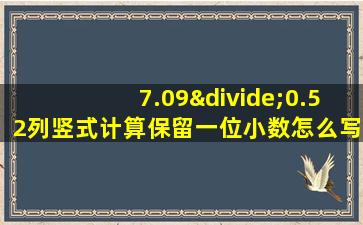 7.09÷0.52列竖式计算保留一位小数怎么写