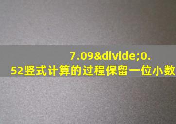 7.09÷0.52竖式计算的过程保留一位小数