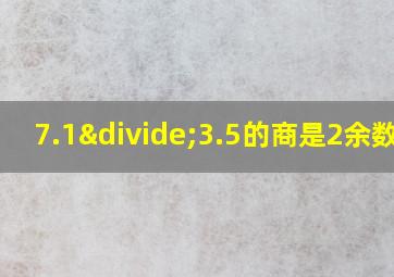 7.1÷3.5的商是2余数是