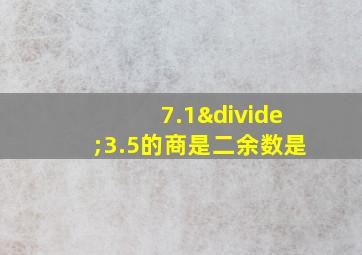 7.1÷3.5的商是二余数是