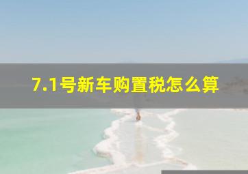 7.1号新车购置税怎么算