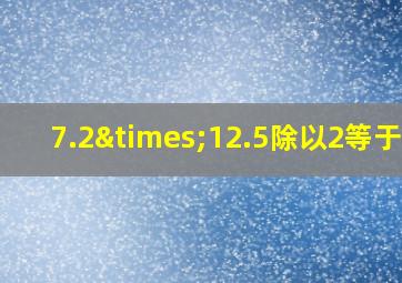 7.2×12.5除以2等于几