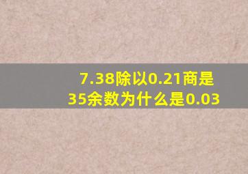 7.38除以0.21商是35余数为什么是0.03