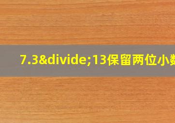 7.3÷13保留两位小数