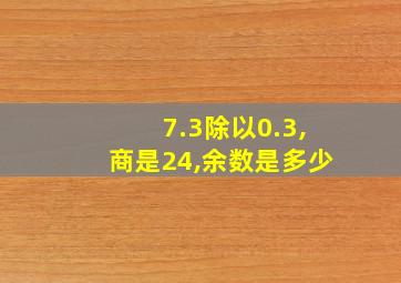 7.3除以0.3,商是24,余数是多少