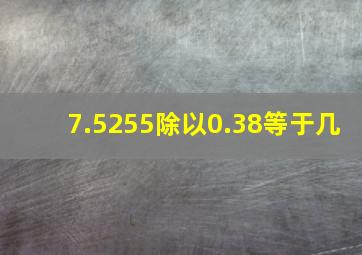 7.5255除以0.38等于几