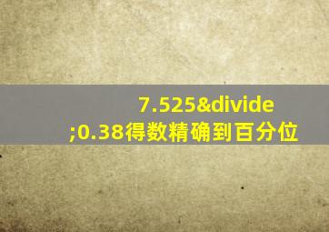 7.525÷0.38得数精确到百分位