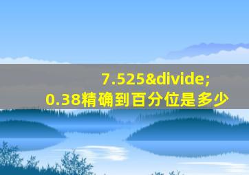 7.525÷0.38精确到百分位是多少