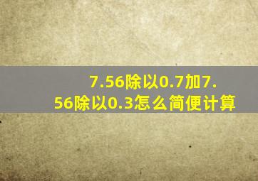 7.56除以0.7加7.56除以0.3怎么简便计算