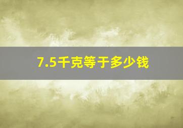 7.5千克等于多少钱