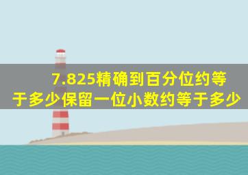 7.825精确到百分位约等于多少保留一位小数约等于多少