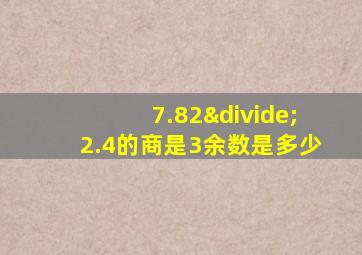 7.82÷2.4的商是3余数是多少