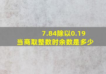 7.84除以0.19当商取整数时余数是多少