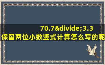 70.7÷3.3保留两位小数竖式计算怎么写的呢