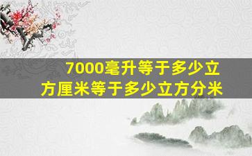 7000毫升等于多少立方厘米等于多少立方分米