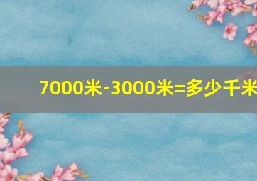 7000米-3000米=多少千米