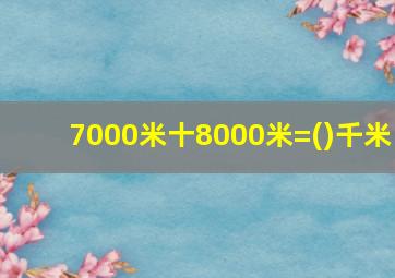 7000米十8000米=()千米