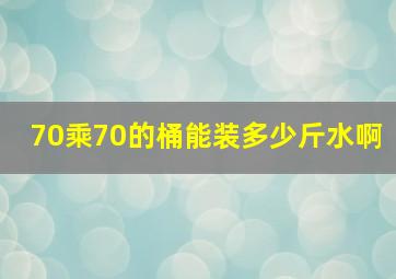 70乘70的桶能装多少斤水啊