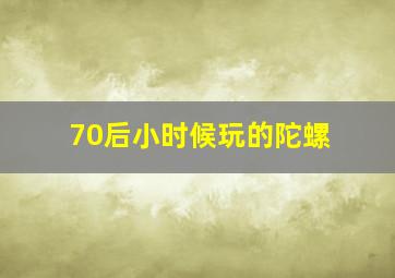 70后小时候玩的陀螺