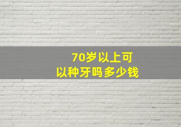 70岁以上可以种牙吗多少钱