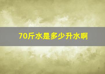 70斤水是多少升水啊