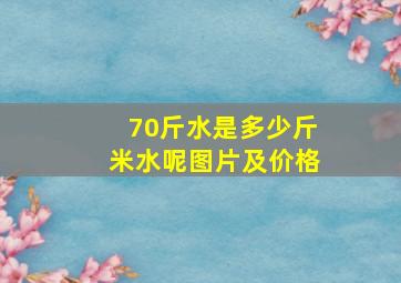 70斤水是多少斤米水呢图片及价格