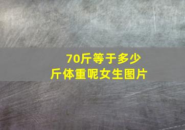 70斤等于多少斤体重呢女生图片