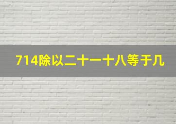 714除以二十一十八等于几