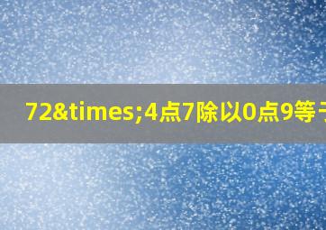 72×4点7除以0点9等于几