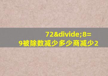 72÷8=9被除数减少多少商减少2