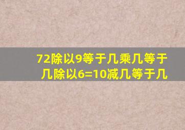 72除以9等于几乘几等于几除以6=10减几等于几