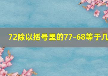 72除以括号里的77-68等于几