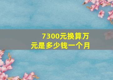 7300元换算万元是多少钱一个月