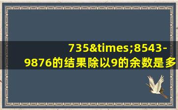 735×8543-9876的结果除以9的余数是多少