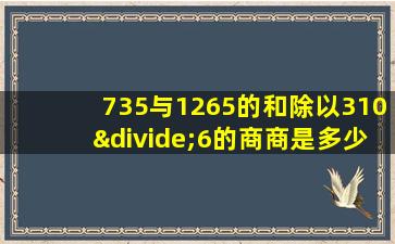 735与1265的和除以310÷6的商商是多少