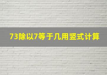 73除以7等于几用竖式计算