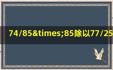 74/85×85除以77/25×225等于几