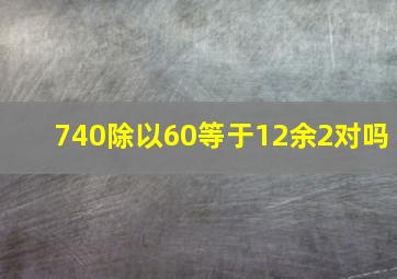 740除以60等于12余2对吗