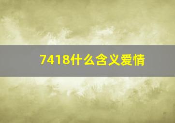 7418什么含义爱情