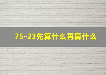 75-23先算什么再算什么