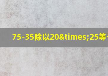 75-35除以20×25等于几