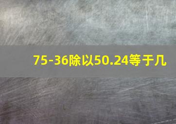 75-36除以50.24等于几