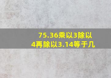 75.36乘以3除以4再除以3.14等于几